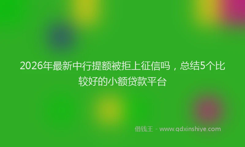 2026年最新中行提额被拒上征信吗，总结5个比较好的小额贷款平台