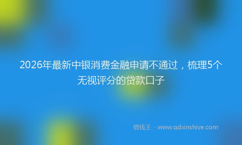 2026年最新中银消费金融申请不通过，梳理5个无视评分的贷款口子