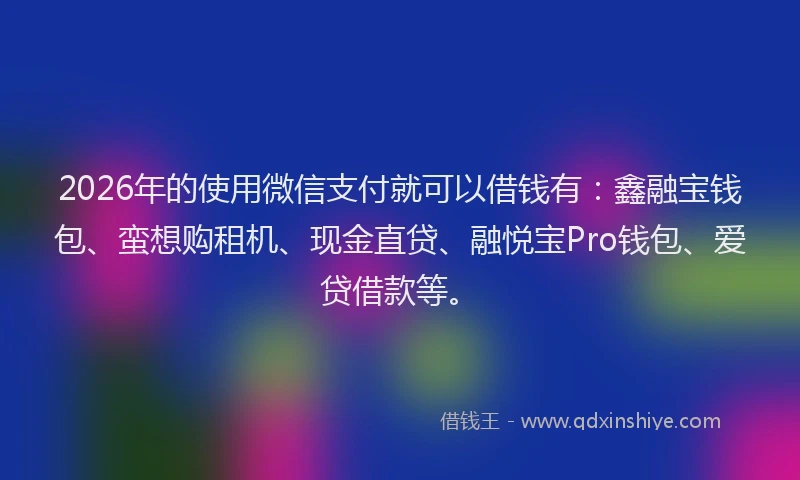 2026年的使用微信支付就可以借钱有：鑫融宝钱包、蛮想购租机、现金直贷、融悦宝Pro钱包、爱贷借款等。
