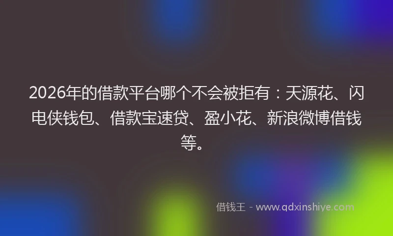 2026年的借款平台哪个不会被拒有：天源花、闪电侠钱包、借款宝速贷、盈小花、新浪微博借钱等。