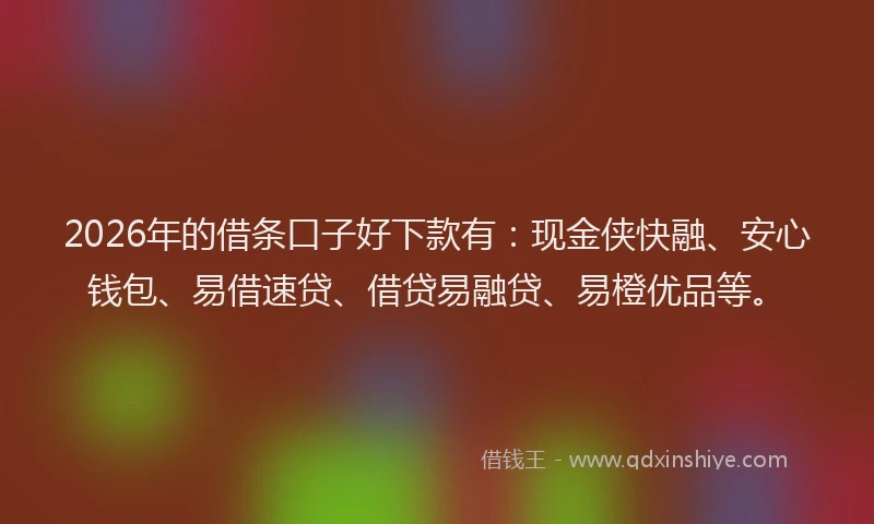 2026年的借条口子好下款有：现金侠快融、安心钱包、易借速贷、借贷易融贷、易橙优品等。