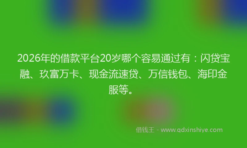2026年的借款平台20岁哪个容易通过有:闪贷宝融、玖富万卡、现金流速贷、万信钱包、海印金服等。