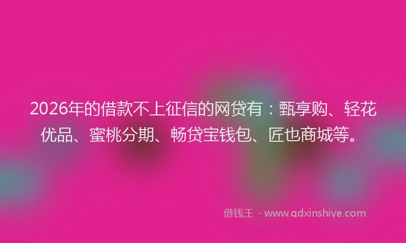 2026年的借款不上征信的网贷有：甄享购、轻花优品、蜜桃分期、畅贷宝钱包、匠也商城等。