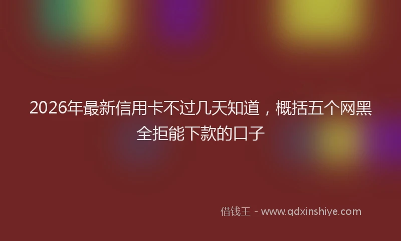 2026年最新信用卡不过几天知道，概括五个网黑全拒能下款的口子