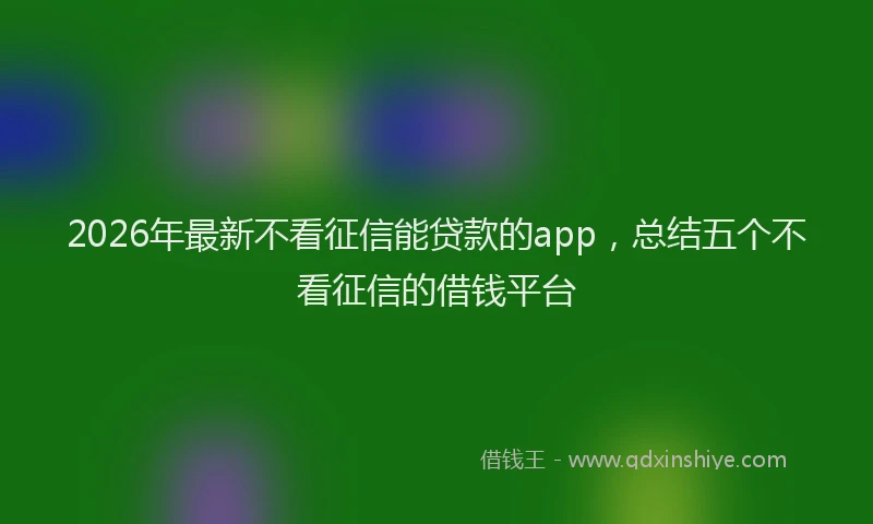2026年最新不看征信能贷款的app，总结五个不看征信的借钱平台
