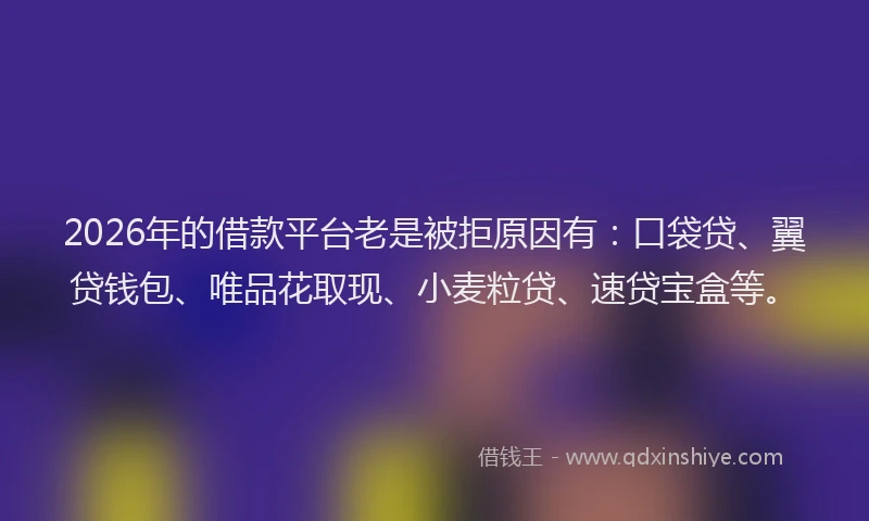 2026年的借款平台老是被拒原因有：口袋贷、翼贷钱包、唯品花取现、小麦粒贷、速贷宝盒等。