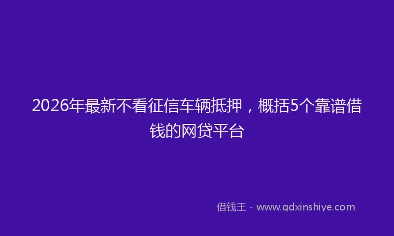 2026年最新不看征信车辆抵押，概括5个靠谱借钱的网贷平台