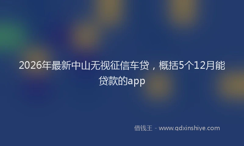 2026年最新中山无视征信车贷，概括5个12月能贷款的app