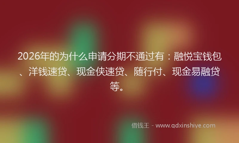2026年的为什么申请分期不通过有：融悦宝钱包、洋钱速贷、现金侠速贷、随行付、现金易融贷等。