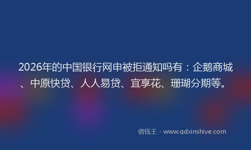 2026年的中国银行网申被拒通知吗有:企鹅商城、中原快贷、人人易贷、宜享花、珊瑚分期等。