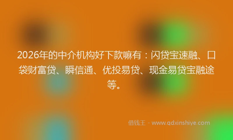 2026年的中介机构好下款嘛有:闪贷宝速融、口袋财富贷、瞬信通、优投易贷、现金易贷宝融途等。