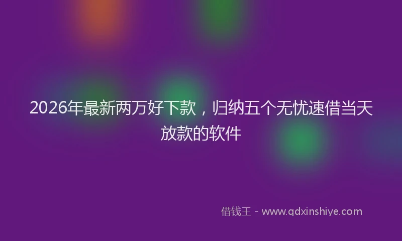 2026年最新两万好下款，归纳五个无忧速借当天放款的软件