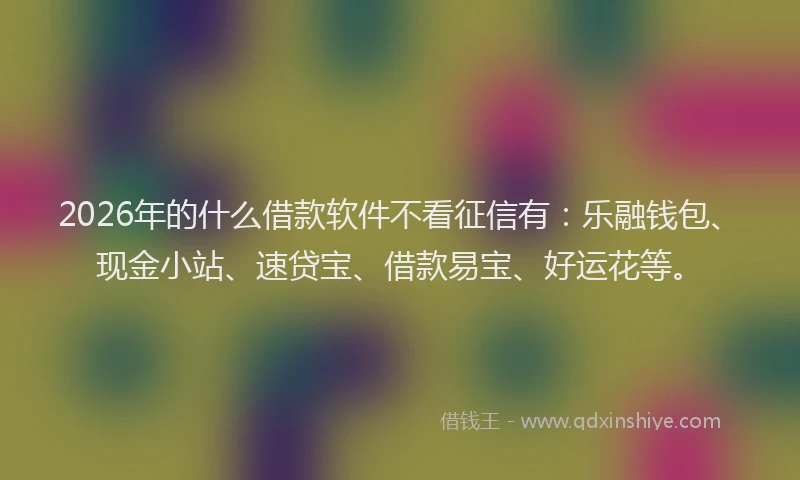 2026年的什么借款软件不看征信有：乐融钱包、现金小站、速贷宝、借款易宝、好运花等。