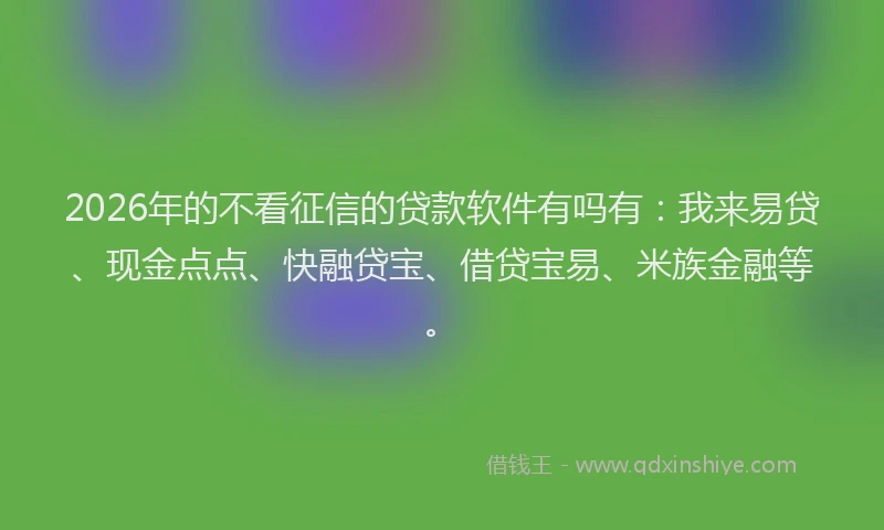 2026年的不看征信的贷款软件有吗有：我来易贷、现金点点、快融贷宝、借贷宝易、米族金融等。