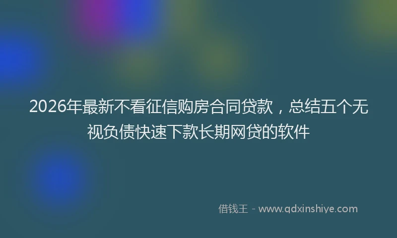 2026年最新不看征信购房合同贷款,总结五个无视负债快速下款长期网贷的软件