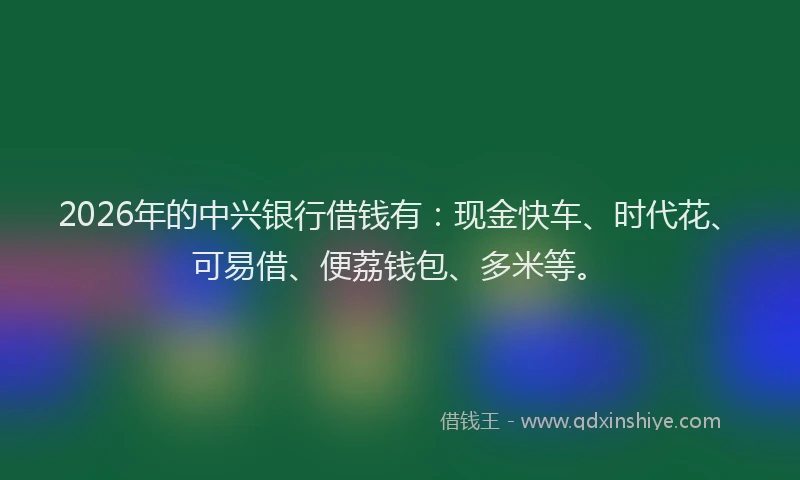 2026年的中兴银行借钱有:现金快车、时代花、可易借、便荔钱包、多米等。