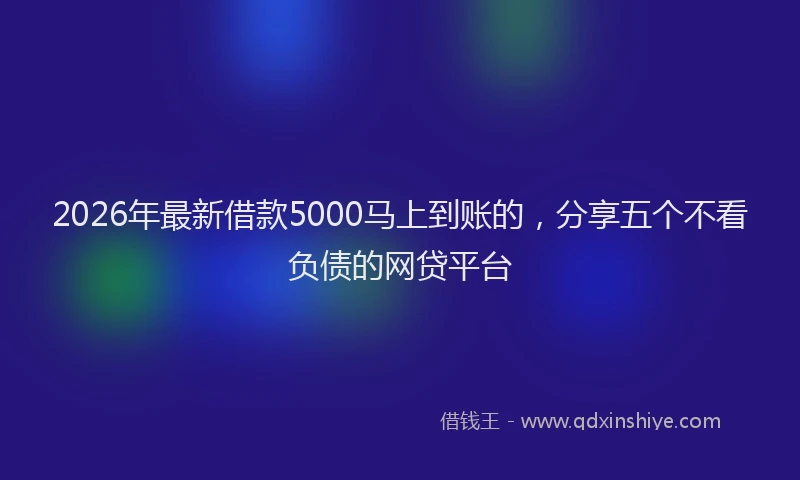 2026年最新借款5000马上到账的，分享五个不看负债的网贷平台