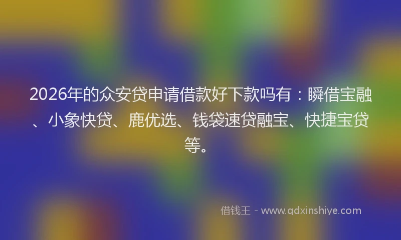2026年的众安贷申请借款好下款吗有:瞬借宝融、小象快贷、鹿优选、钱袋速贷融宝、快捷宝贷等。