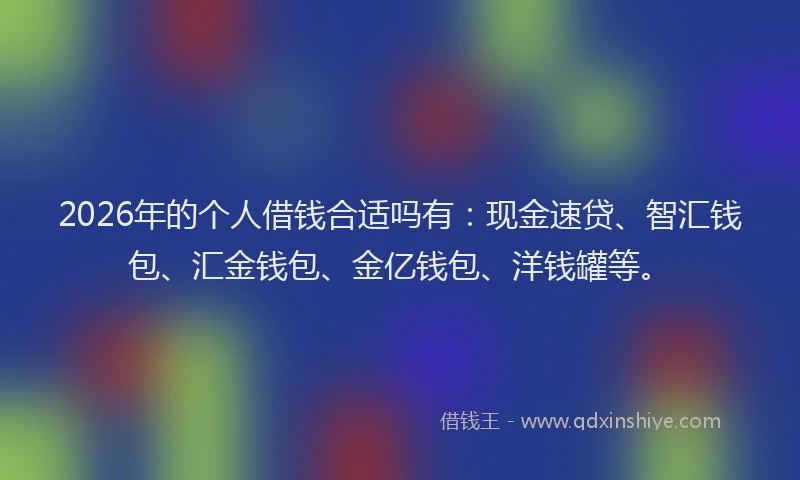 2026年的个人借钱合适吗有:现金速贷、智汇钱包、汇金钱包、金亿钱包、洋钱罐等。