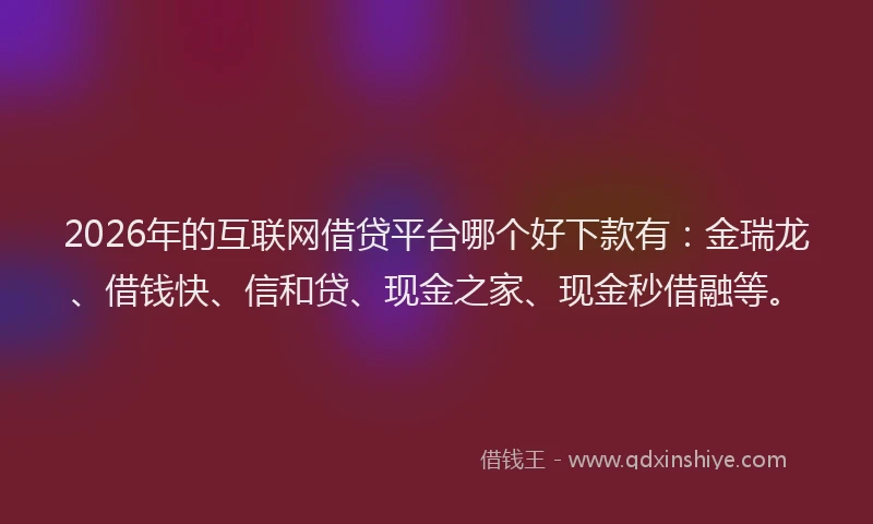 2026年的互联网借贷平台哪个好下款有：金瑞龙、借钱快、信和贷、现金之家、现金秒借融等。