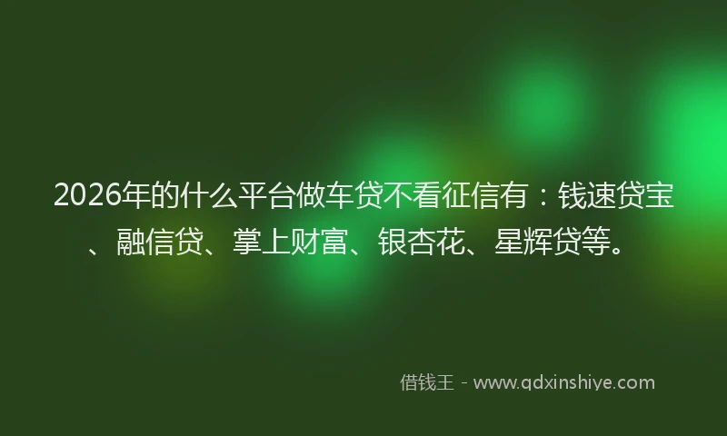 2026年的什么平台做车贷不看征信有：钱速贷宝、融信贷、掌上财富、银杏花、星辉贷等。