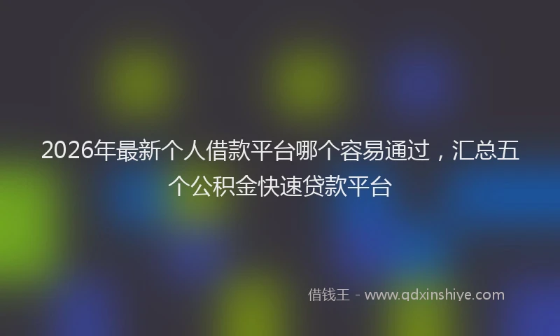 2026年最新个人借款平台哪个容易通过,汇总五个公积金快速贷款平台
