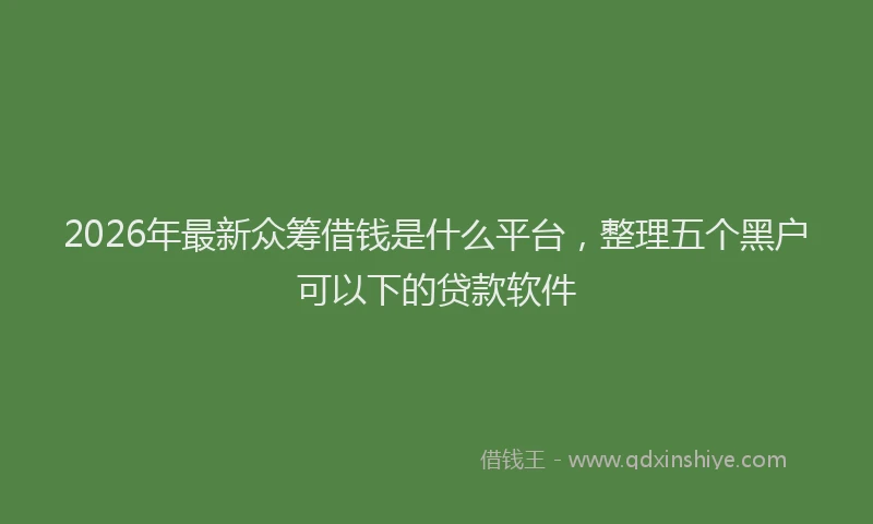 2026年最新众筹借钱是什么平台，整理五个黑户可以下的贷款软件