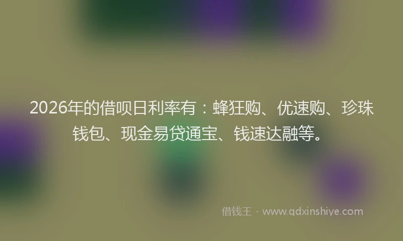 2026年的借呗日利率有：蜂狂购、优速购、珍珠钱包、现金易贷通宝、钱速达融等。