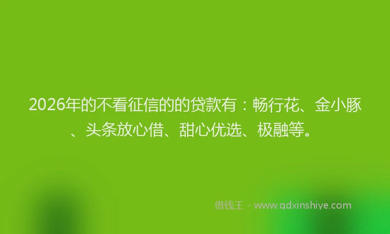 2026年的不看征信的的贷款有:畅行花、金小豚、头条放心借、甜心优选、极融等。