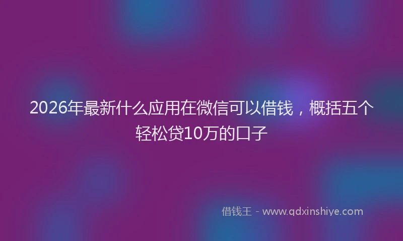 2026年最新什么应用在微信可以借钱，概括五个轻松贷10万的口子