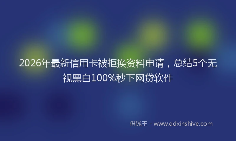 2026年最新信用卡被拒换资料申请，总结5个无视黑白100%秒下网贷软件