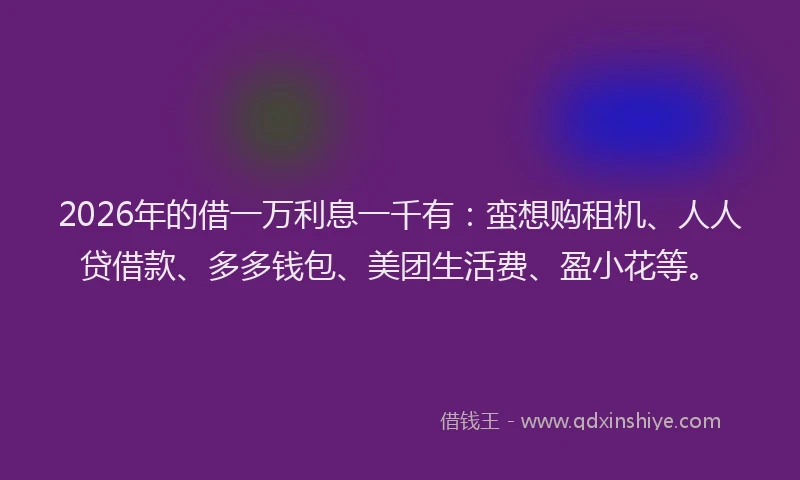 2026年的借一万利息一千有：蛮想购租机、人人贷借款、多多钱包、美团生活费、盈小花等。