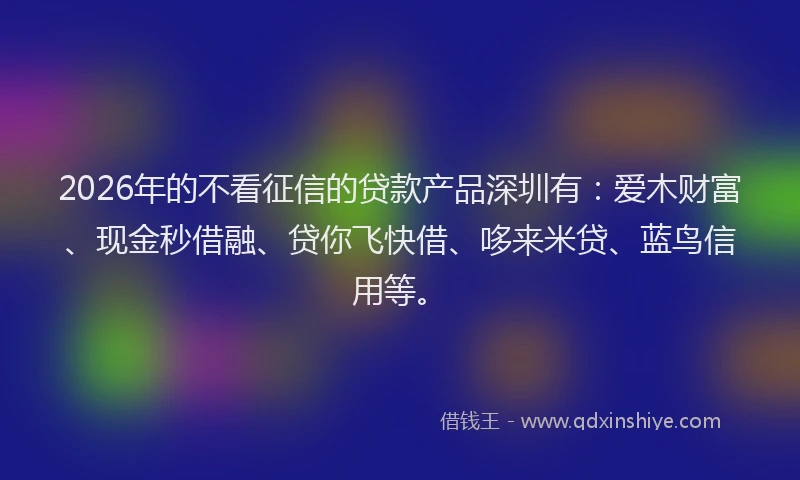 2026年的不看征信的贷款产品深圳有：爱木财富、现金秒借融、贷你飞快借、哆来米贷、蓝鸟信用等。