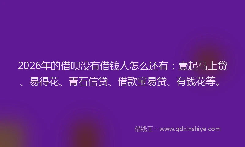 2026年的借呗没有借钱人怎么还有：壹起马上贷、易得花、青石信贷、借款宝易贷、有钱花等。