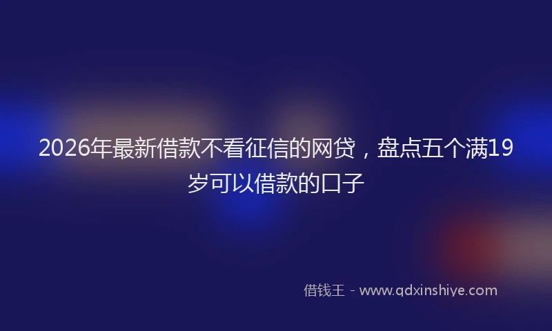 2026年最新借款不看征信的网贷，盘点五个满19岁可以借款的口子
