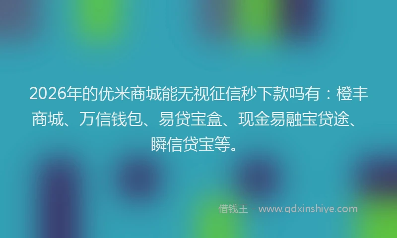 2026年的优米商城能无视征信秒下款吗有：橙丰商城、万信钱包、易贷宝盒、现金易融宝贷途、瞬信贷宝等。