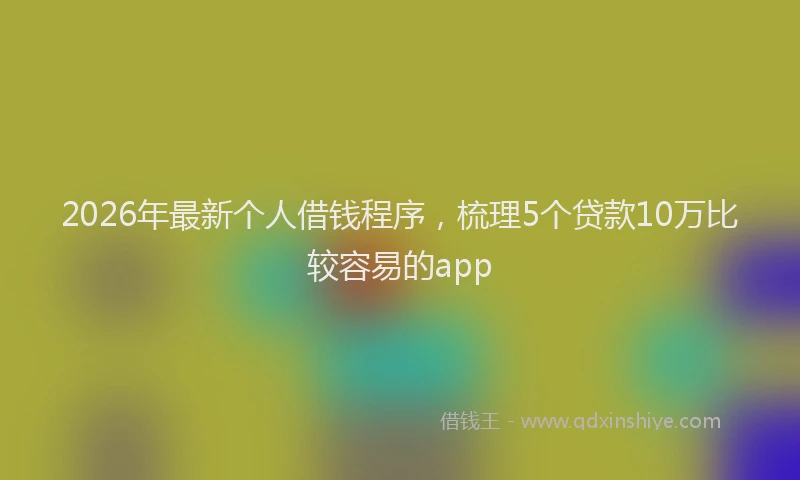 2026年最新个人借钱程序,梳理5个贷款10万比较容易的app