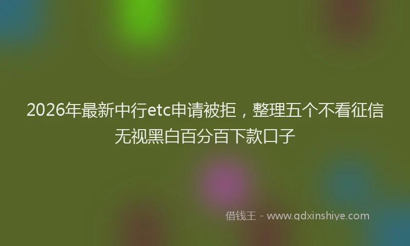 2026年最新中行etc申请被拒,整理五个不看征信无视黑白百分百下款口子