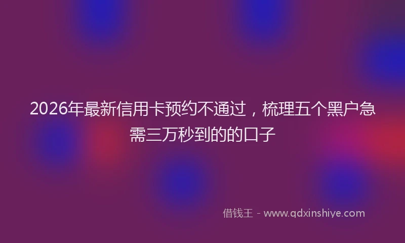 2026年最新信用卡预约不通过，梳理五个黑户急需三万秒到的的口子