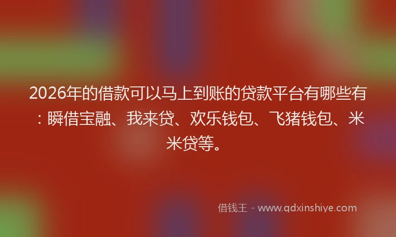 2026年的借款可以马上到账的贷款平台有哪些有：瞬借宝融、我来贷、欢乐钱包、飞猪钱包、米米贷等。