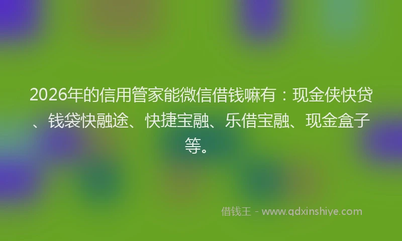 2026年的信用管家能微信借钱嘛有：现金侠快贷、钱袋快融途、快捷宝融、乐借宝融、现金盒子等。