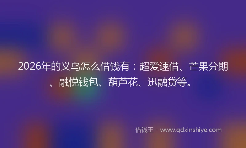 2026年的义乌怎么借钱有：超爱速借、芒果分期、融悦钱包、葫芦花、迅融贷等。