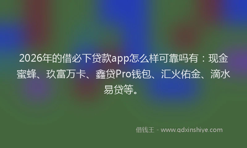 2026年的借必下贷款app怎么样可靠吗有：现金蜜蜂、玖富万卡、鑫贷Pro钱包、汇火佑金、滴水易贷等。