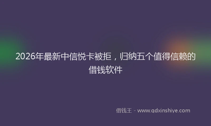 2026年最新中信悦卡被拒，归纳五个值得信赖的借钱软件