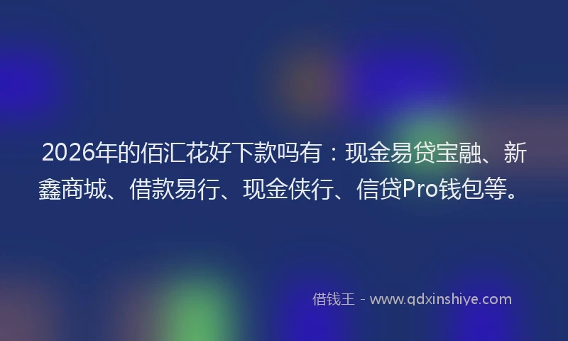 2026年的佰汇花好下款吗有：现金易贷宝融、新鑫商城、借款易行、现金侠行、信贷Pro钱包等。