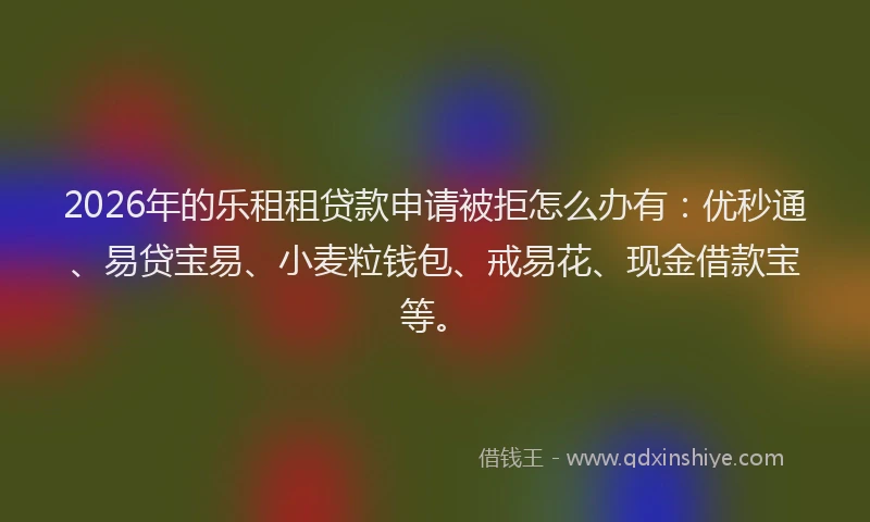 2026年的乐租租贷款申请被拒怎么办有：优秒通、易贷宝易、小麦粒钱包、戒易花、现金借款宝等。