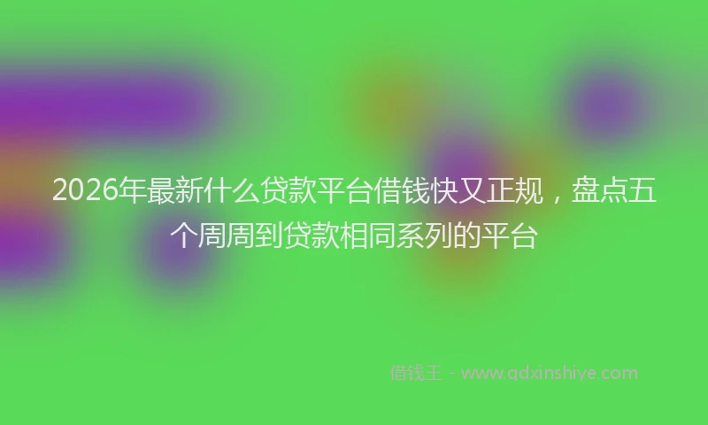 2026年最新什么贷款平台借钱快又正规，盘点五个周周到贷款相同系列的平台