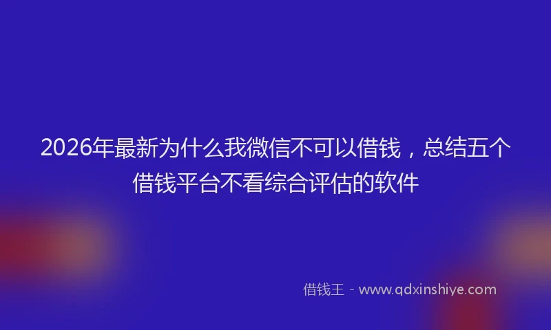 2026年最新为什么我微信不可以借钱，总结五个借钱平台不看综合评估的软件