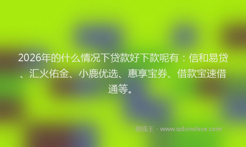 2026年的什么情况下贷款好下款呢有:信和易贷、汇火佑金、小鹿优选、惠享宝券、借款宝速借通等。