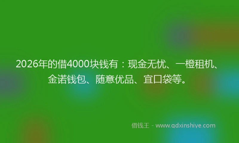 2026年的借4000块钱有：现金无忧、一橙租机、金诺钱包、随意优品、宜口袋等。